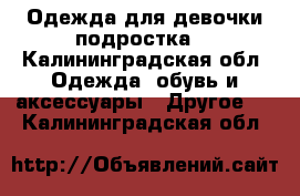 Одежда для девочки подростка  - Калининградская обл. Одежда, обувь и аксессуары » Другое   . Калининградская обл.